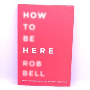 How to Be Here: A Guide to Creating a Life Worth Living - by Rob Bell